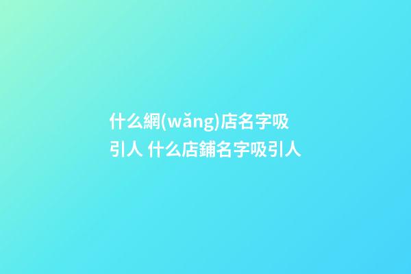 什么網(wǎng)店名字吸引人 什么店鋪名字吸引人-第1張-店鋪起名-玄機(jī)派